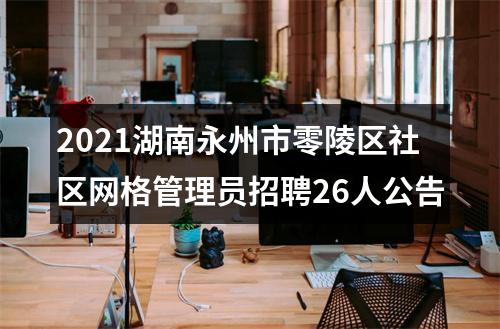 2021湖南永州市零陵区社区网格管理员招聘26人公告 图片