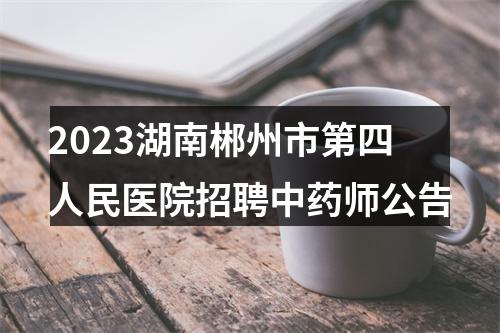 2023湖南郴州市第四人民医院招聘中药师公告 图片