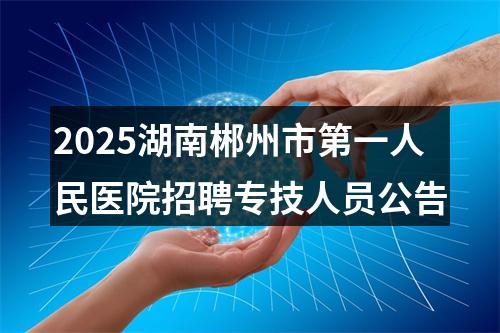 2025湖南郴州市第一人民医院招聘专技人员公告 图片