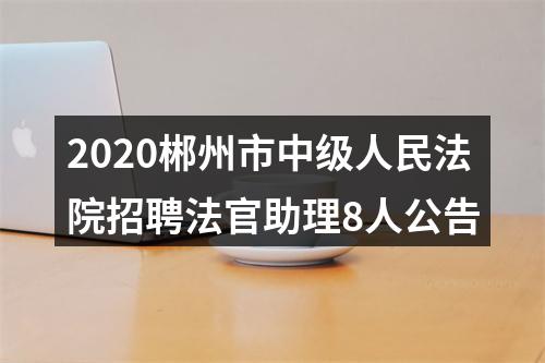 2020郴州市中级人民法院招聘法官助理8人公告 图片