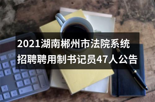 2021湖南郴州市法院系统招聘聘用制书记员47人公告 图片