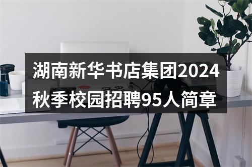 湖南新华书店集团2024秋季校园招聘95人简章 图片