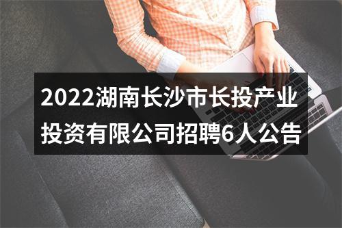 2022湖南长沙市长投产业投资有限公司招聘6人公告 图片
