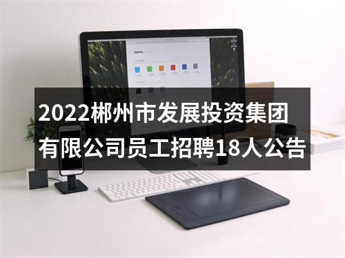 2022郴州市发展投资集团有限公司员工招聘18人公告 图片