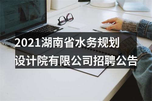 2021湖南省水务规划设计院有限公司招聘公告 图片